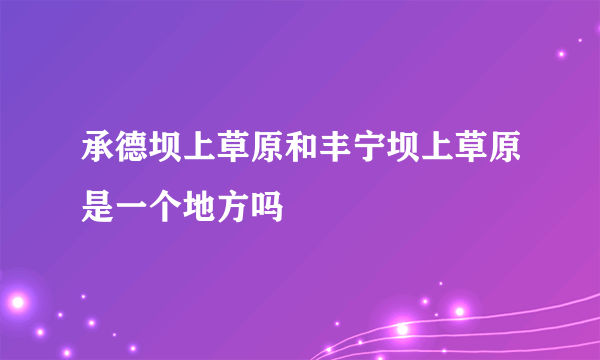 承德坝上草原和丰宁坝上草原是一个地方吗