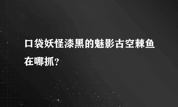 口袋妖怪漆黑的魅影古空棘鱼在哪抓？