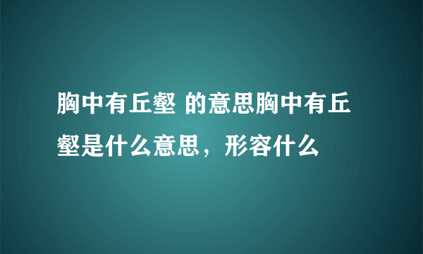 胸中有丘壑 的意思胸中有丘壑是什么意思，形容什么