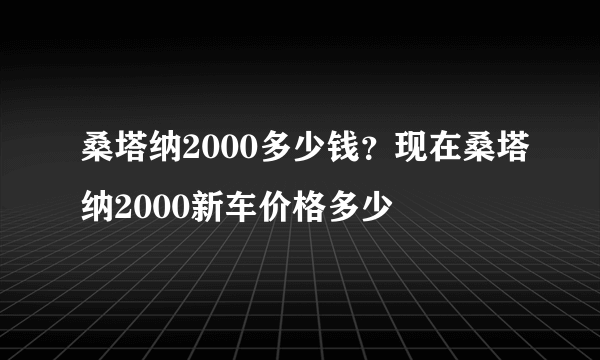 桑塔纳2000多少钱？现在桑塔纳2000新车价格多少