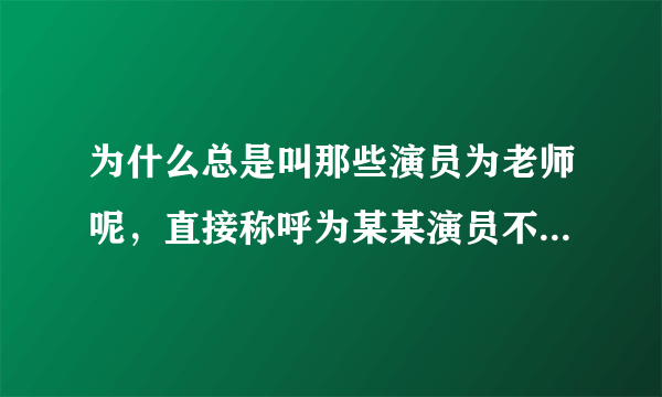 为什么总是叫那些演员为老师呢，直接称呼为某某演员不可以吗？