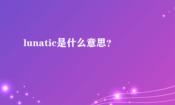 lunatic是什么意思？