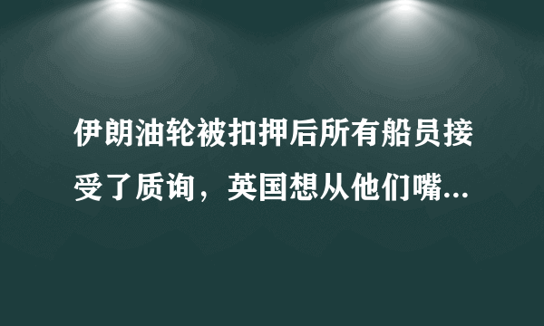 伊朗油轮被扣押后所有船员接受了质询，英国想从他们嘴里撬出什么有价值信息？