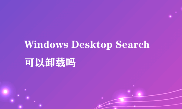 Windows Desktop Search可以卸载吗