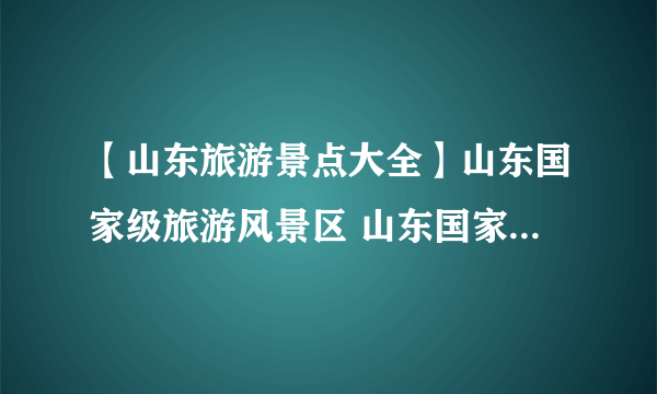 【山东旅游景点大全】山东国家级旅游风景区 山东国家级旅游景点地图