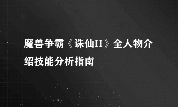 魔兽争霸《诛仙II》全人物介绍技能分析指南