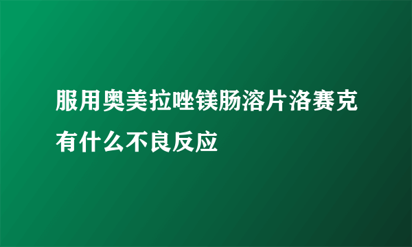 服用奥美拉唑镁肠溶片洛赛克有什么不良反应