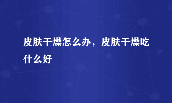 皮肤干燥怎么办，皮肤干燥吃什么好