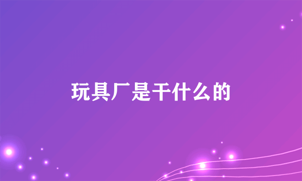 玩具厂是干什么的