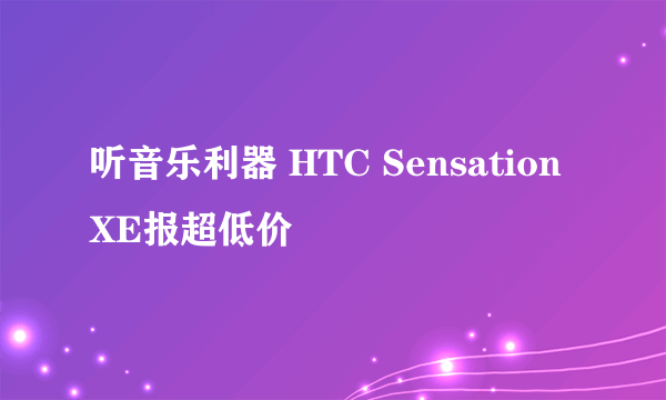 听音乐利器 HTC Sensation XE报超低价