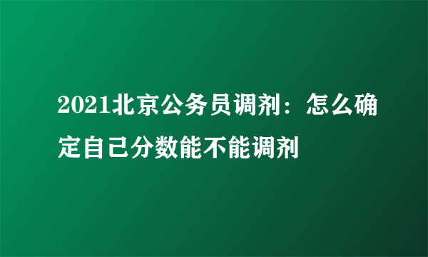 2021北京公务员调剂：怎么确定自己分数能不能调剂