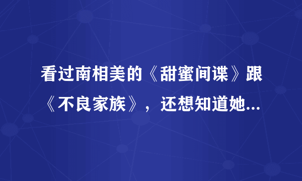 看过南相美的《甜蜜间谍》跟《不良家族》，还想知道她还演过哪些电视剧?哪位老兄知道?