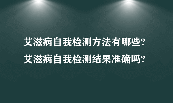 艾滋病自我检测方法有哪些? 艾滋病自我检测结果准确吗?