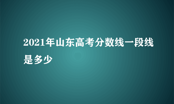 2021年山东高考分数线一段线是多少