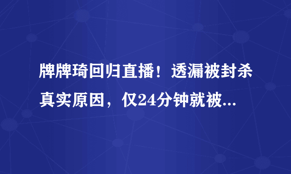 牌牌琦回归直播！透漏被封杀真实原因，仅24分钟就被再次封杀！