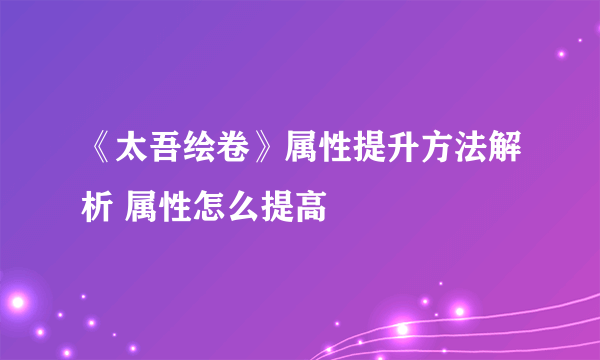 《太吾绘卷》属性提升方法解析 属性怎么提高