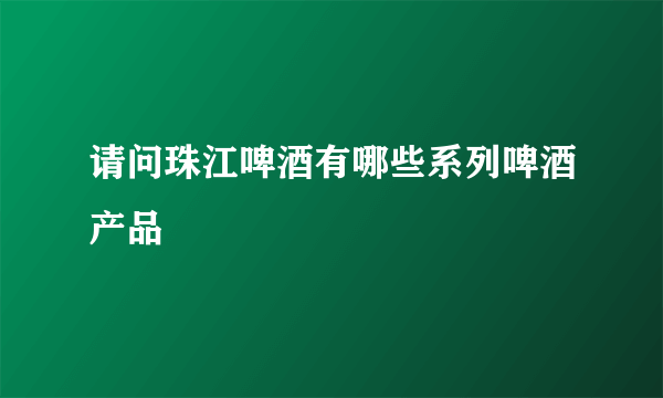 请问珠江啤酒有哪些系列啤酒产品