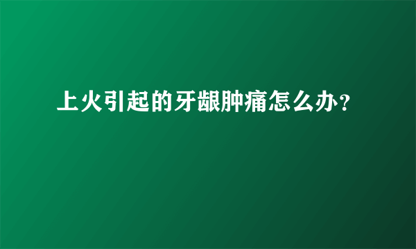 上火引起的牙龈肿痛怎么办？