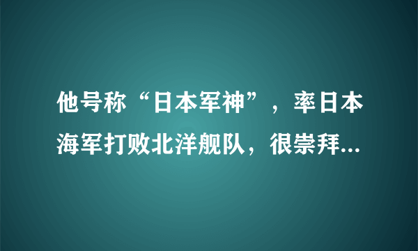 他号称“日本军神”，率日本海军打败北洋舰队，很崇拜一个中国人