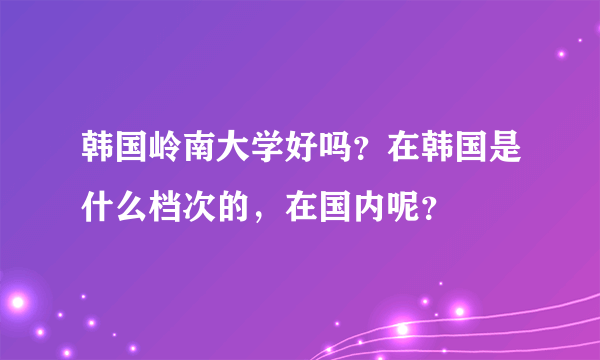 韩国岭南大学好吗？在韩国是什么档次的，在国内呢？