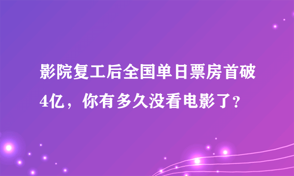 影院复工后全国单日票房首破4亿，你有多久没看电影了？