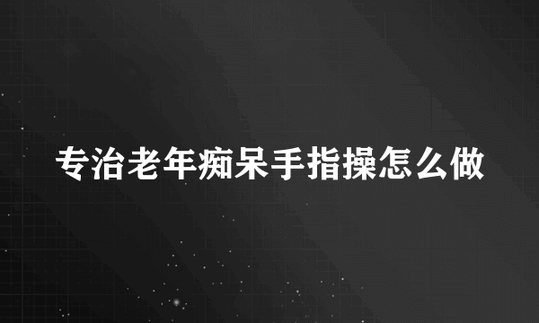 专治老年痴呆手指操怎么做