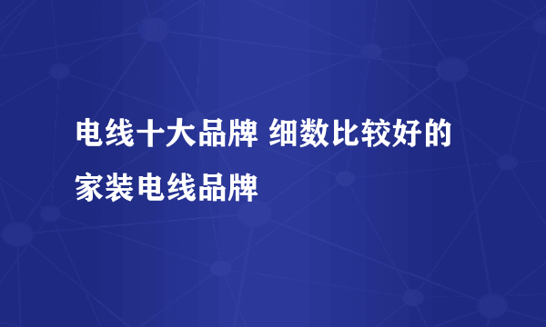 电线十大品牌 细数比较好的家装电线品牌