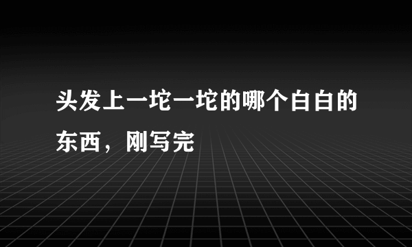 头发上一坨一坨的哪个白白的东西，刚写完