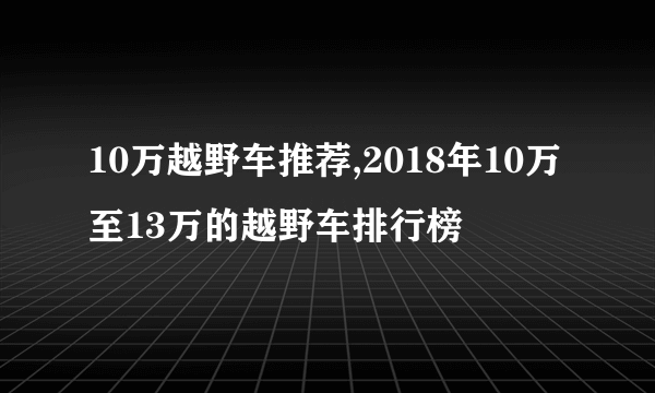 10万越野车推荐,2018年10万至13万的越野车排行榜