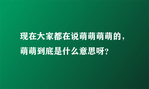 现在大家都在说萌萌萌萌的，萌萌到底是什么意思呀？