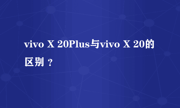 vivo X 20Plus与vivo X 20的区别 ？