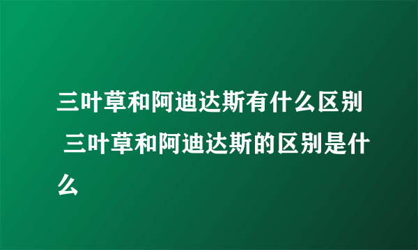 三叶草和阿迪达斯有什么区别 三叶草和阿迪达斯的区别是什么