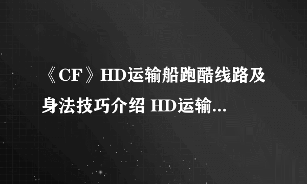 《CF》HD运输船跑酷线路及身法技巧介绍 HD运输船跑酷线路怎么过