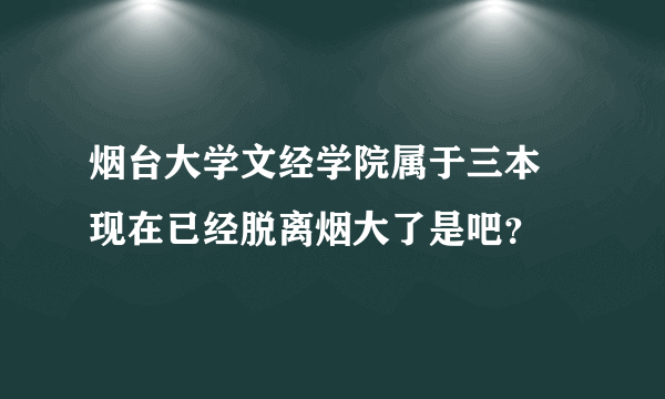 烟台大学文经学院属于三本 现在已经脱离烟大了是吧？