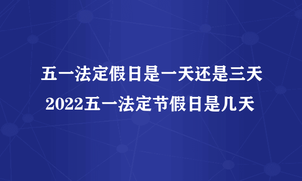 五一法定假日是一天还是三天 2022五一法定节假日是几天