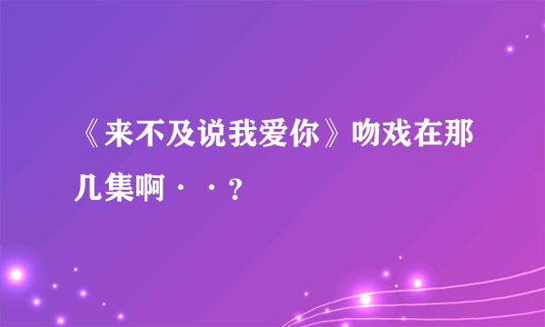 《来不及说我爱你》吻戏在那几集啊··？