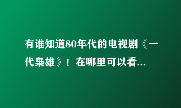 有谁知道80年代的电视剧《一代枭雄》！在哪里可以看？请尽快恢复！谢谢！！