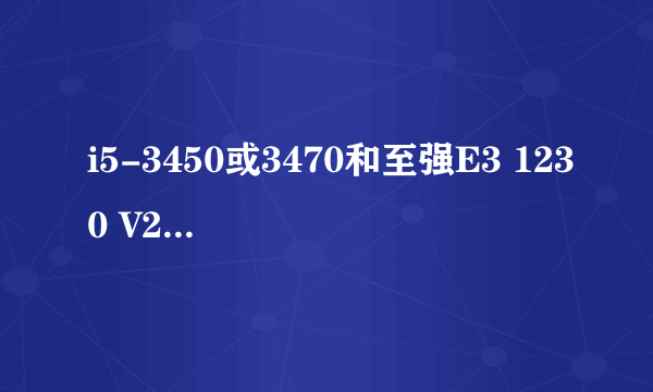 i5-3450或3470和至强E3 1230 V2之间挑选.