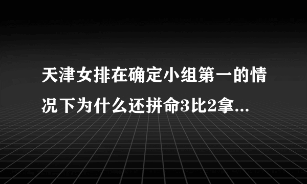 天津女排在确定小组第一的情况下为什么还拼命3比2拿下江苏？