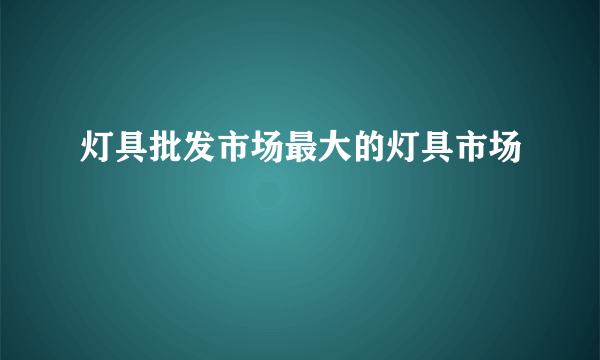 灯具批发市场最大的灯具市场