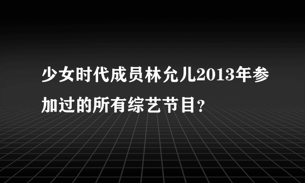 少女时代成员林允儿2013年参加过的所有综艺节目？