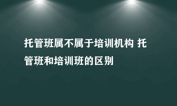 托管班属不属于培训机构 托管班和培训班的区别