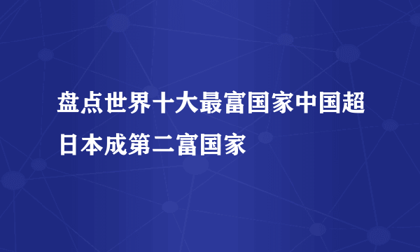 盘点世界十大最富国家中国超日本成第二富国家