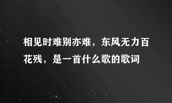 相见时难别亦难，东风无力百花残，是一首什么歌的歌词