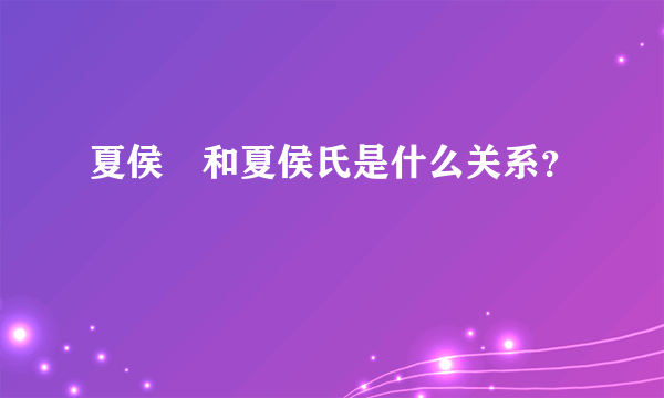 夏侯惇和夏侯氏是什么关系？