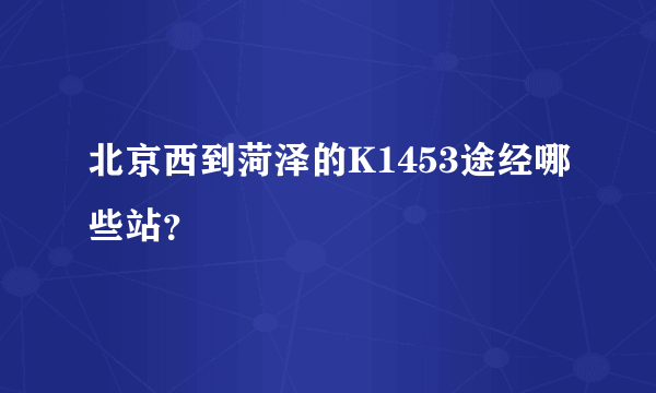 北京西到菏泽的K1453途经哪些站？