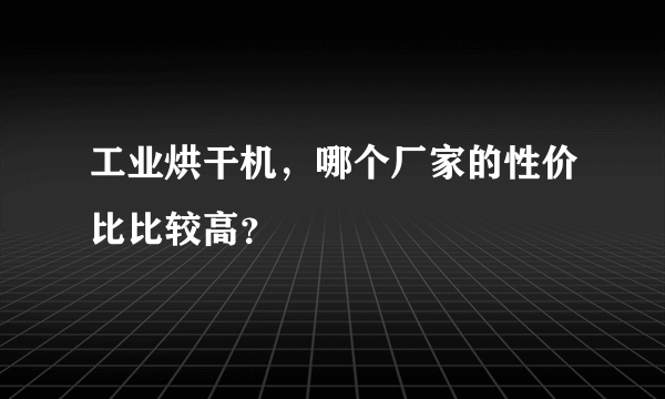 工业烘干机，哪个厂家的性价比比较高？