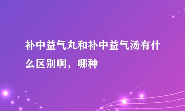 补中益气丸和补中益气汤有什么区别啊，哪种