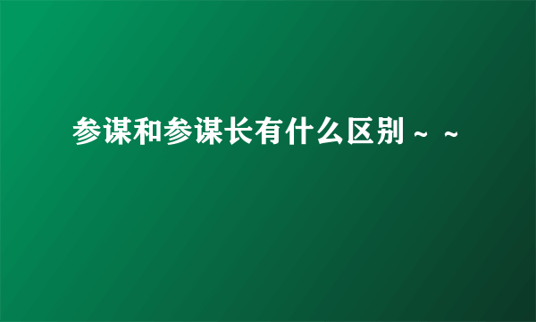 参谋和参谋长有什么区别～～