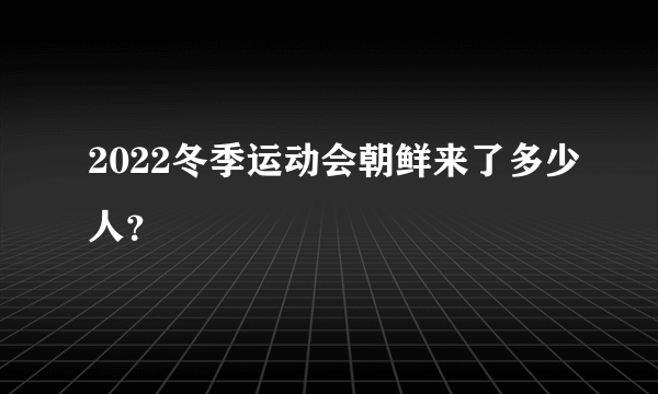 2022冬季运动会朝鲜来了多少人？